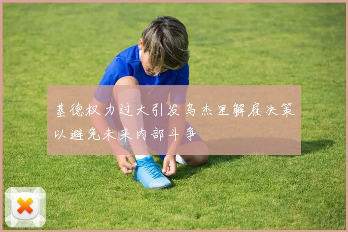 基德权力过大引发乌杰里解雇决策以避免未来内部斗争