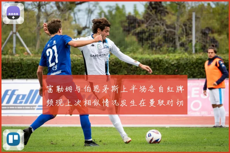 富勒姆与伯恩茅斯上半场各自红牌频现上次相似情况发生在曼联对切尔西