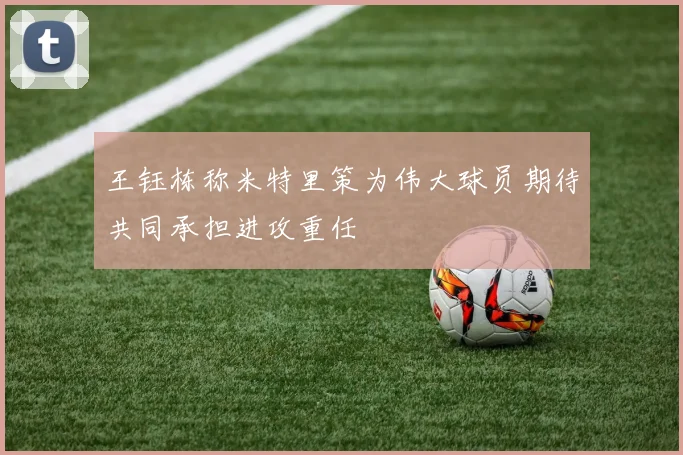 王钰栋称米特里策为伟大球员期待共同承担进攻重任