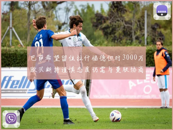巴萨希望留住拉什福德但对3000万欧买断持谨慎态度仍需与曼联协商