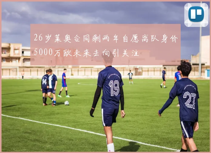 26岁莱奥合同剩两年自愿离队身价5000万欧未来去向引关注