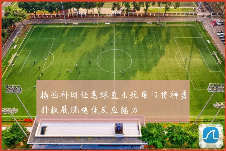 梅西补时任意球直击死角门将神勇扑救展现绝佳反应能力