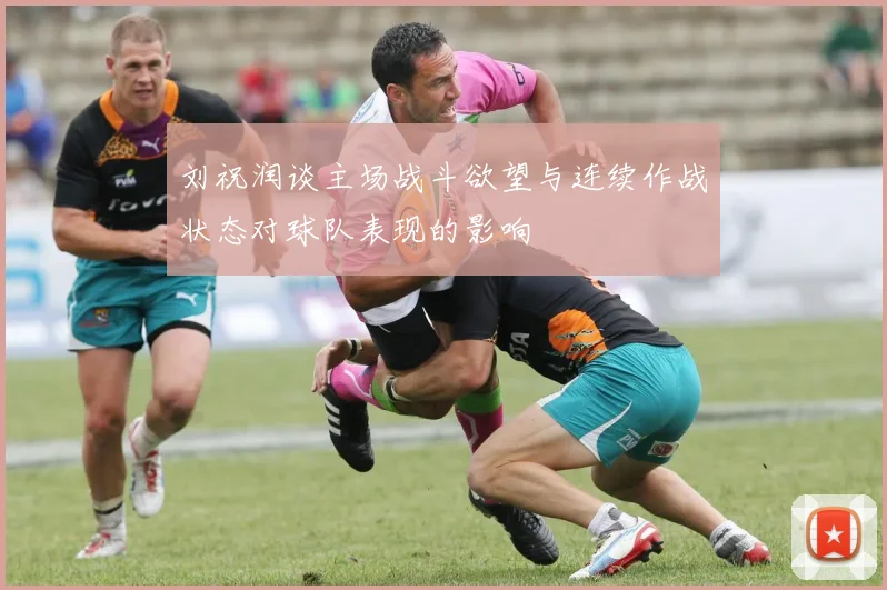 刘祝润谈主场战斗欲望与连续作战状态对球队表现的影响