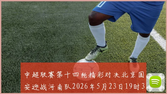 中超联赛第十四轮精彩对决北京国安迎战河南队2026年5月23日19时35分开赛