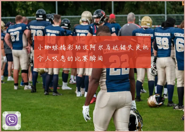 小蜘蛛精彩助攻阿尔马达错失良机令人叹息的比赛瞬间