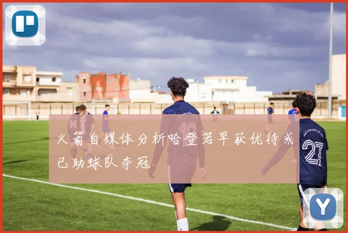 火箭自媒体分析哈登若早获优待或已助球队夺冠