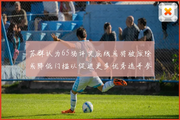 苏群认为65场评奖底线或将被废除或降低门槛以促进更多优秀选手参与