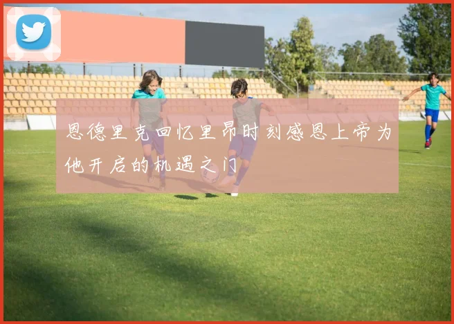 恩德里克回忆里昂时刻感恩上帝为他开启的机遇之门