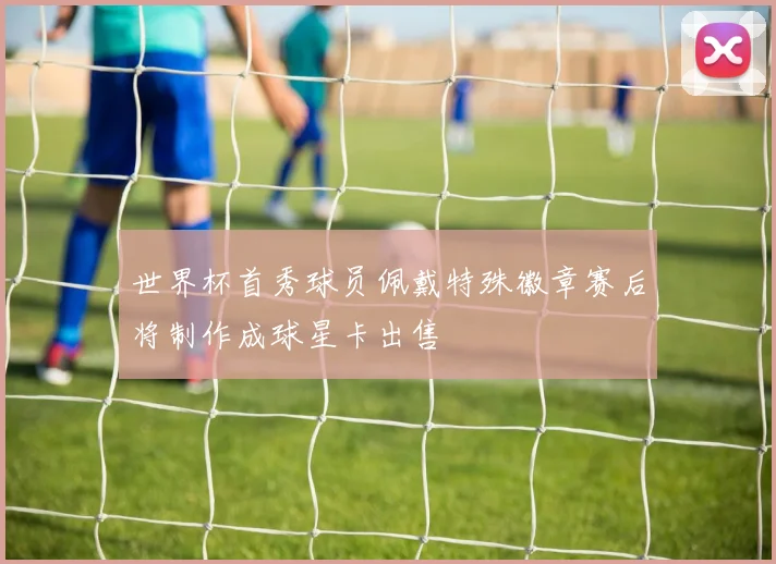 世界杯首秀球员佩戴特殊徽章赛后将制作成球星卡出售