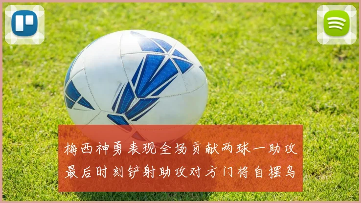 梅西神勇表现全场贡献两球一助攻最后时刻铲射助攻对方门将自摆乌龙