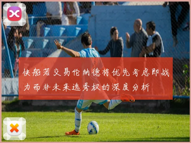 快船若交易伦纳德将优先考虑即战力而非未来选秀权的深度分析