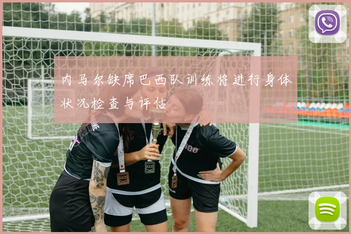 内马尔缺席巴西队训练将进行身体状况检查与评估