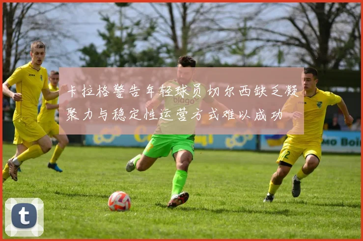 卡拉格警告年轻球员切尔西缺乏凝聚力与稳定性运营方式难以成功