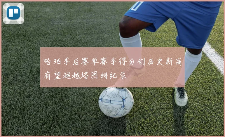 哈珀季后赛单赛季得分创历史新高有望超越塔图姆纪录